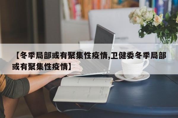 【冬季局部或有聚集性疫情,卫健委冬季局部或有聚集性疫情】