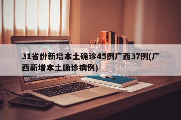 31省份新增本土确诊45例广西37例(广西新增本土确诊病例)