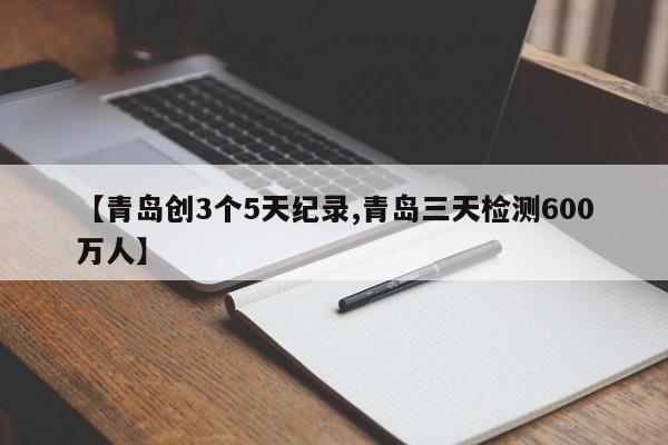 【青岛创3个5天纪录,青岛三天检测600万人】