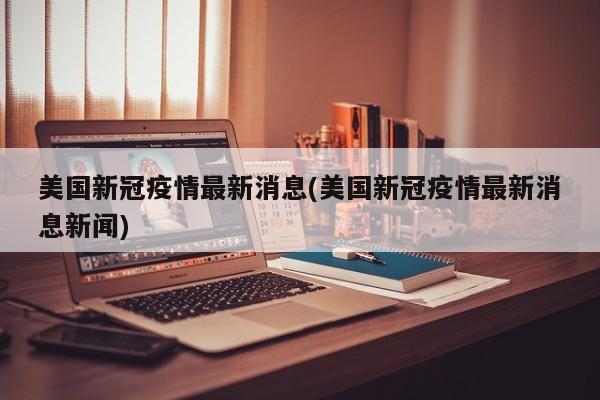 美国新冠疫情最新消息(美国新冠疫情最新消息新闻)