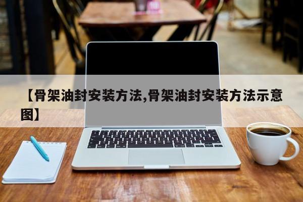 【骨架油封安装方法,骨架油封安装方法示意图】