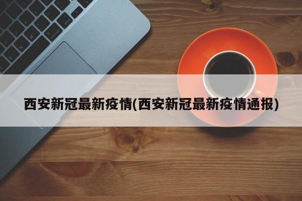 西安新冠最新疫情(西安新冠最新疫情通报)