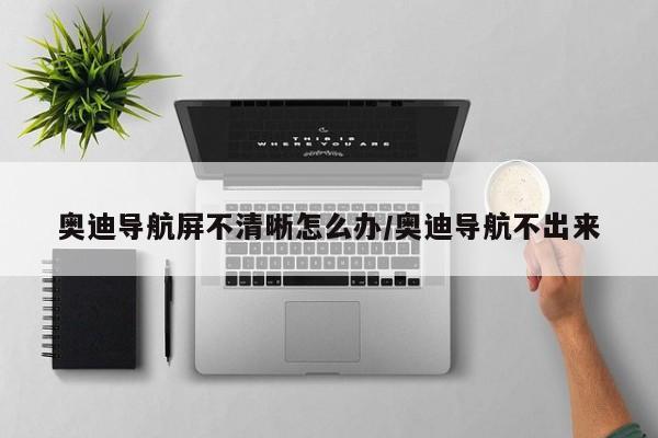 奥迪导航屏不清晰怎么办/奥迪导航不出来