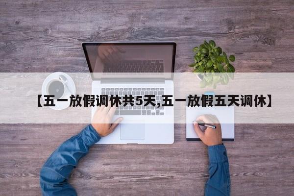 【五一放假调休共5天,五一放假五天调休】