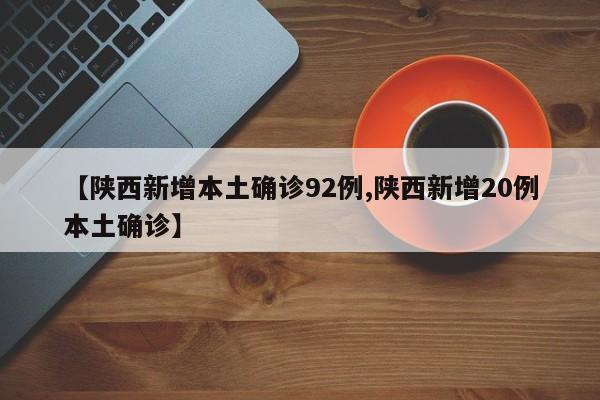 【陕西新增本土确诊92例,陕西新增20例本土确诊】