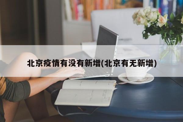 北京疫情有没有新增(北京有无新增)