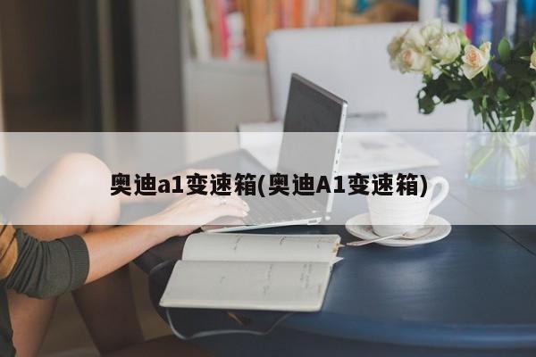 奥迪a1变速箱(奥迪A1变速箱)