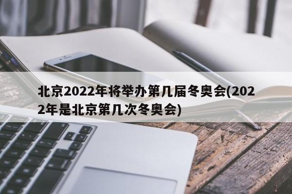 北京2022年将举办第几届冬奥会(2022年是北京第几次冬奥会)