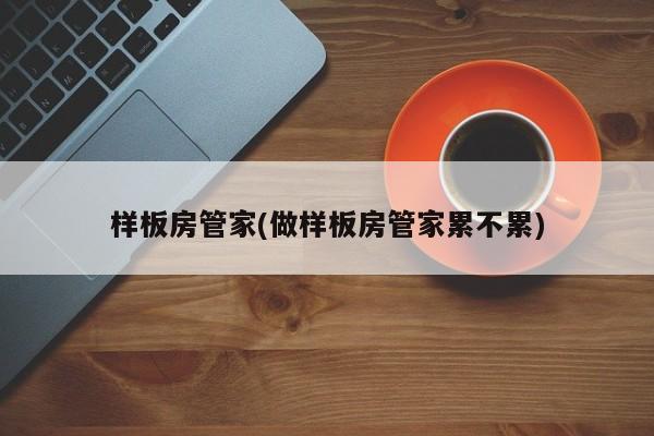 样板房管家(做样板房管家累不累)