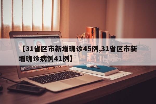 【31省区市新增确诊45例,31省区市新增确诊病例41例】