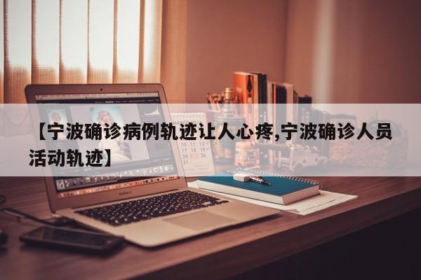 【宁波确诊病例轨迹让人心疼,宁波确诊人员活动轨迹】