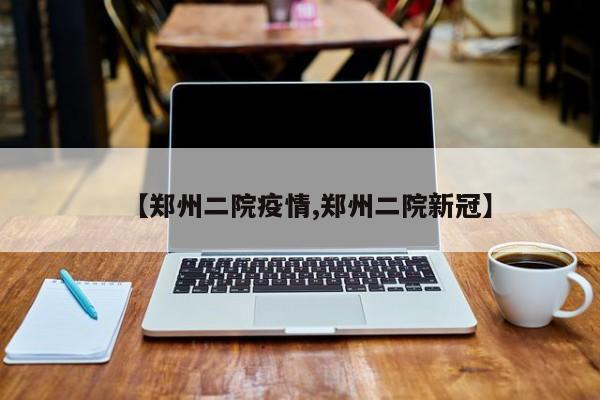 【郑州二院疫情,郑州二院新冠】