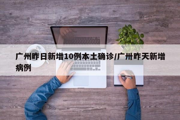 广州昨日新增10例本土确诊/广卅昨天新增病例