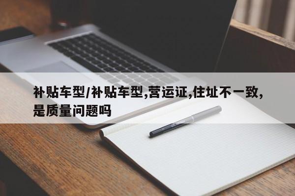 补贴车型/补贴车型,营运证,住址不一致,是质量问题吗