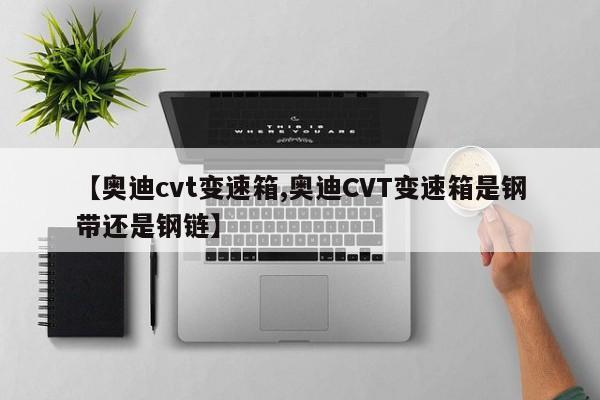 【奥迪cvt变速箱,奥迪CVT变速箱是钢带还是钢链】