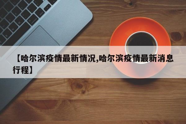 【哈尔滨疫情最新情况,哈尔滨疫情最新消息行程】