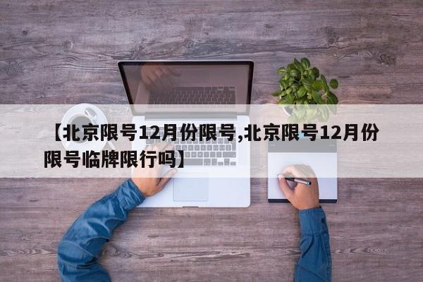 【北京限号12月份限号,北京限号12月份限号临牌限行吗】