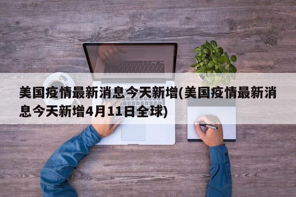 美国疫情最新消息今天新增(美国疫情最新消息今天新增4月11日全球)