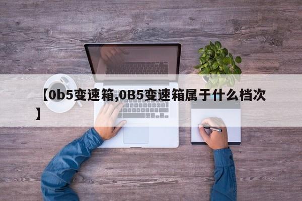 【0b5变速箱,0B5变速箱属于什么档次】