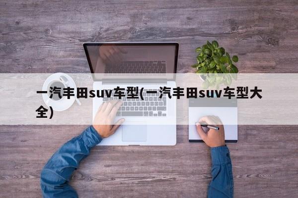 一汽丰田suv车型(一汽丰田suv车型大全)