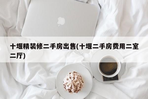 十堰精装修二手房出售(十堰二手房费用二室二厅)