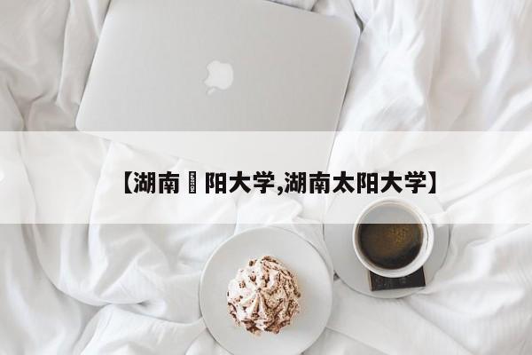 【湖南卲阳大学,湖南太阳大学】