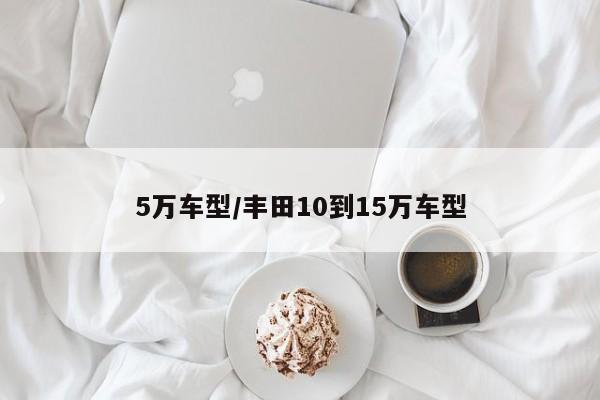 5万车型/丰田10到15万车型