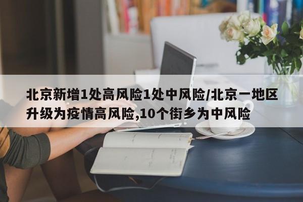 北京新增1处高风险1处中风险/北京一地区升级为疫情高风险,10个街乡为中风险
