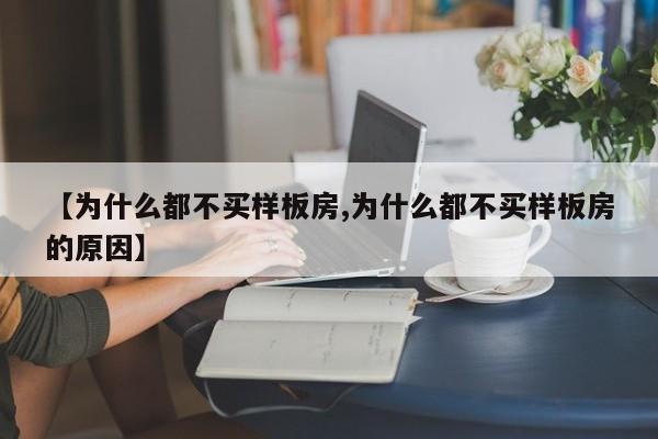 【为什么都不买样板房,为什么都不买样板房的原因】