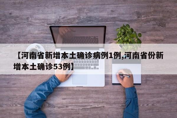 【河南省新增本土确诊病例1例,河南省份新增本土确诊53例】
