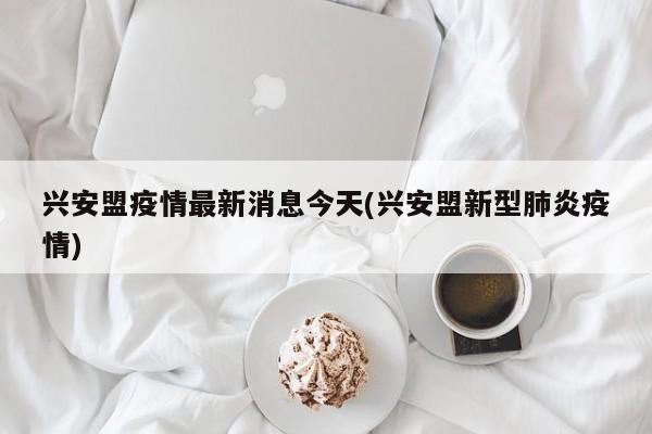 兴安盟疫情最新消息今天(兴安盟新型肺炎疫情)
