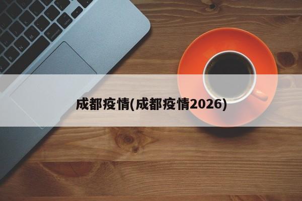 成都疫情(成都疫情2026)