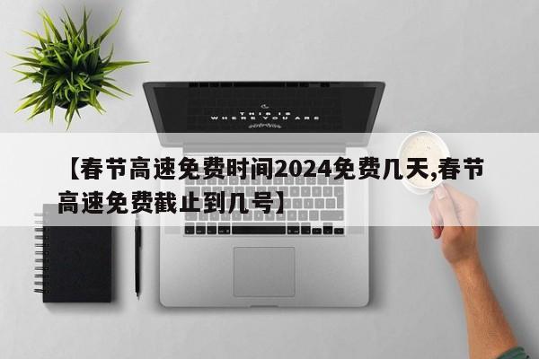 【春节高速免费时间2024免费几天,春节高速免费截止到几号】