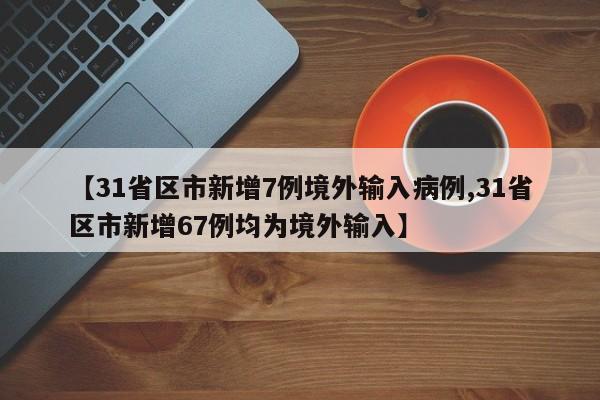 【31省区市新增7例境外输入病例,31省区市新增67例均为境外输入】