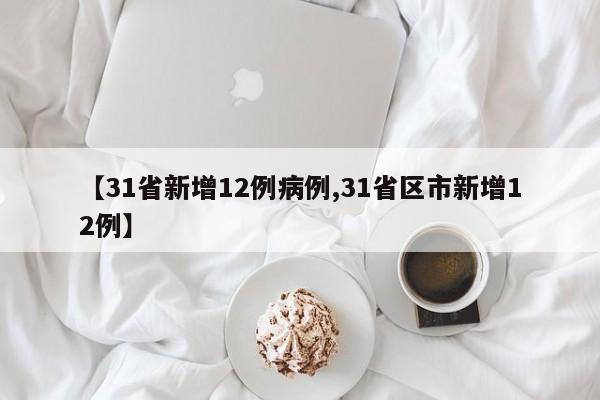 【31省新增12例病例,31省区市新增12例】