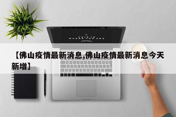【佛山疫情最新消息,佛山疫情最新消息今天新增】