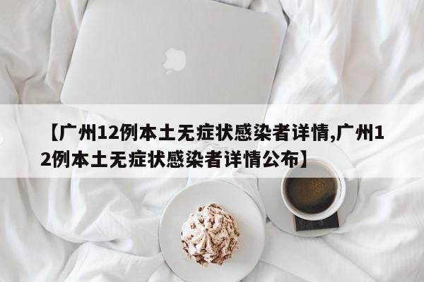 【广州12例本土无症状感染者详情,广州12例本土无症状感染者详情公布】