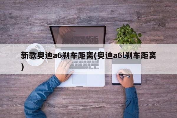 新款奥迪a6刹车距离(奥迪a6l刹车距离)