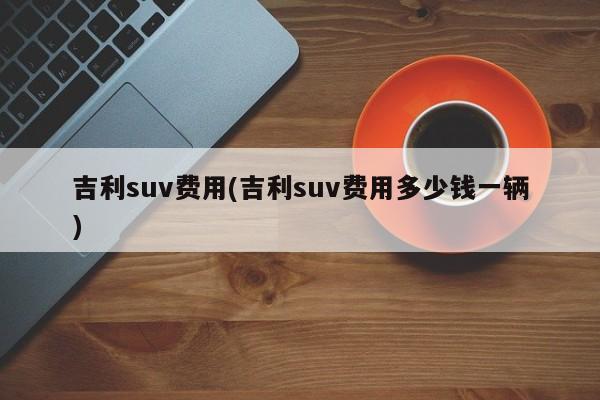 吉利suv费用(吉利suv费用多少钱一辆)