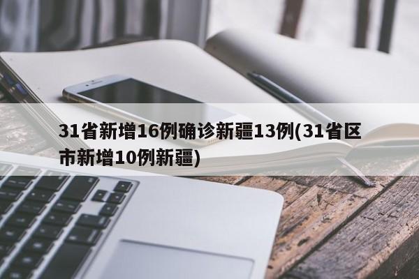 31省新增16例确诊新疆13例(31省区市新增10例新疆)