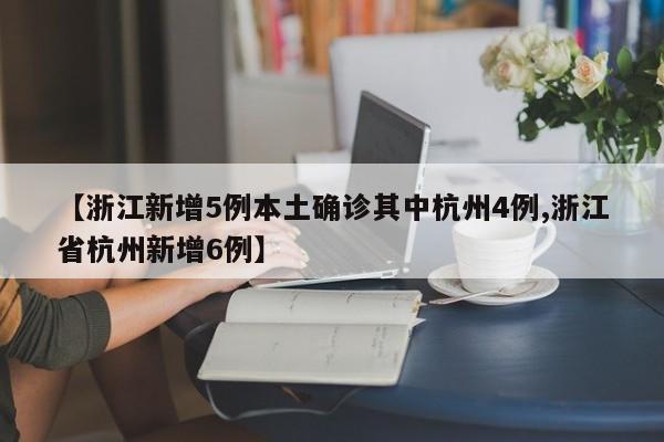 【浙江新增5例本土确诊其中杭州4例,浙江省杭州新增6例】