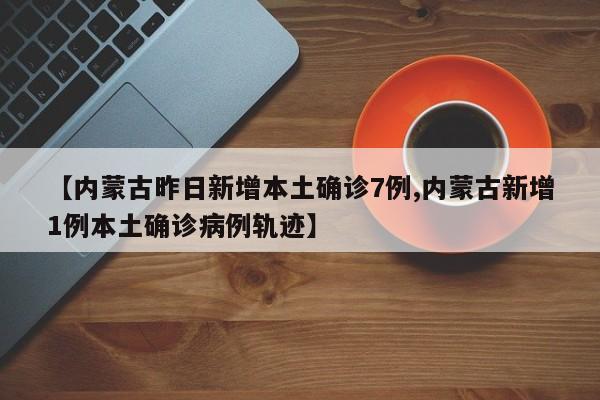 【内蒙古昨日新增本土确诊7例,内蒙古新增1例本土确诊病例轨迹】