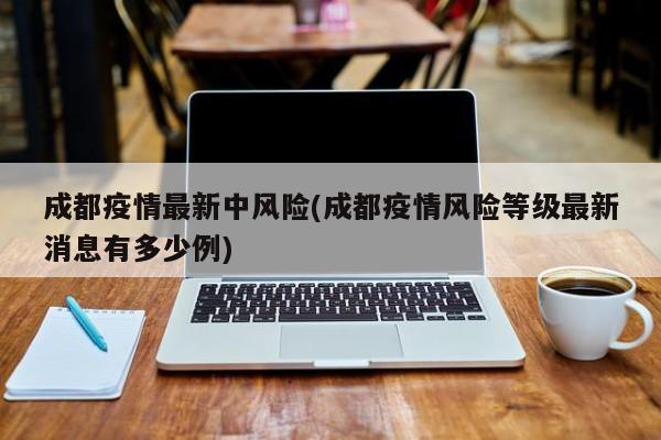 成都疫情最新中风险(成都疫情风险等级最新消息有多少例)