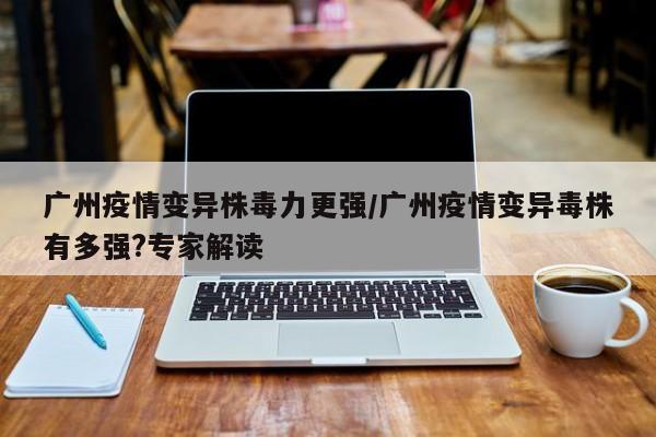 广州疫情变异株毒力更强/广州疫情变异毒株有多强?专家解读