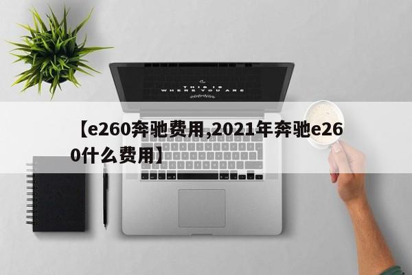 【e260奔驰费用,2021年奔驰e260什么费用】