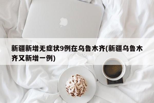 新疆新增无症状9例在乌鲁木齐(新疆乌鲁木齐又新增一例)
