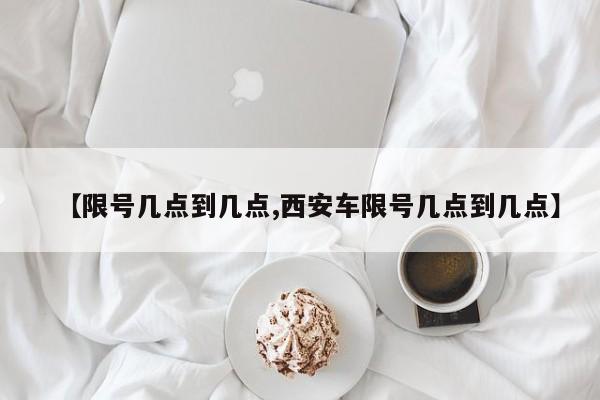 【限号几点到几点,西安车限号几点到几点】