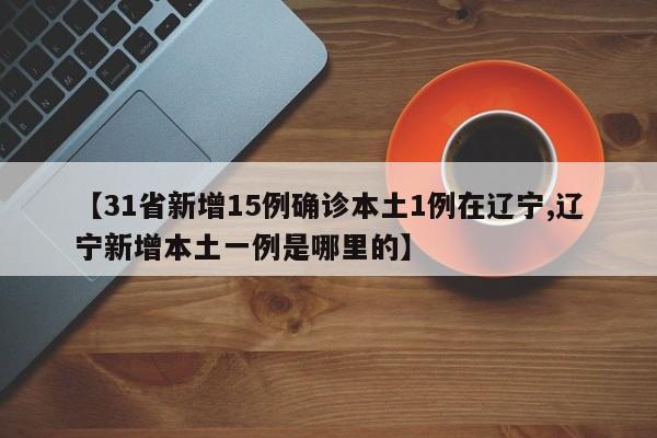 【31省新增15例确诊本土1例在辽宁,辽宁新增本土一例是哪里的】
