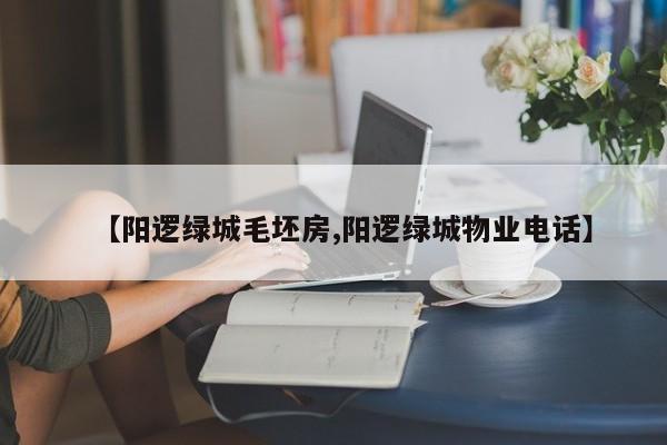 【阳逻绿城毛坯房,阳逻绿城物业电话】
