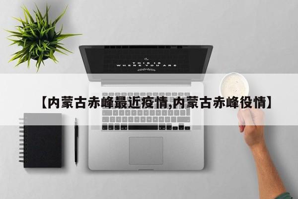 【内蒙古赤峰最近疫情,内蒙古赤峰役情】